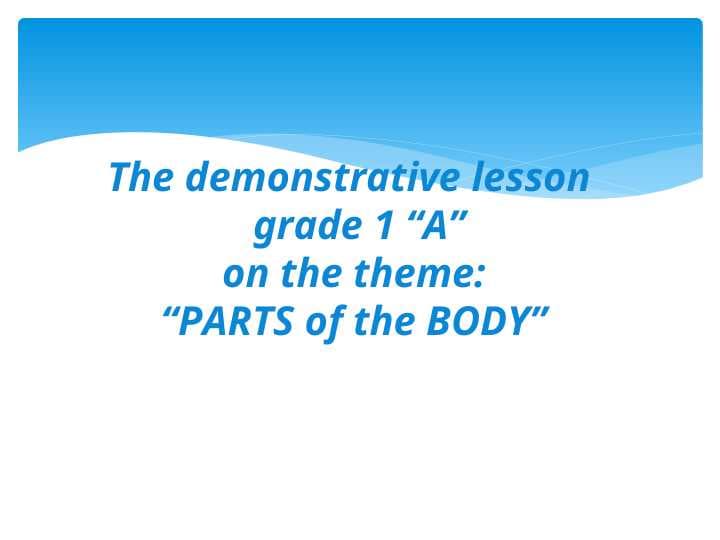 The demonstrative lesson   grade 1 “A” on the theme“PARTS of the BODY