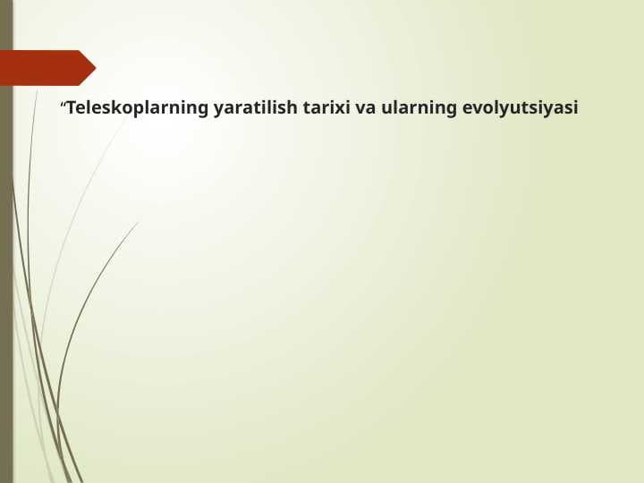 “Teleskoplarning yaratilish tarixi va ularning evolyutsiyasi