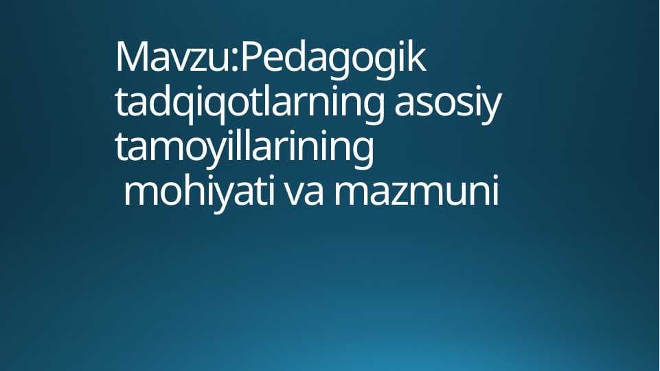Pedagogik tadqiqotlarning asosiy tamoyillarining mohiyati va mazmuni