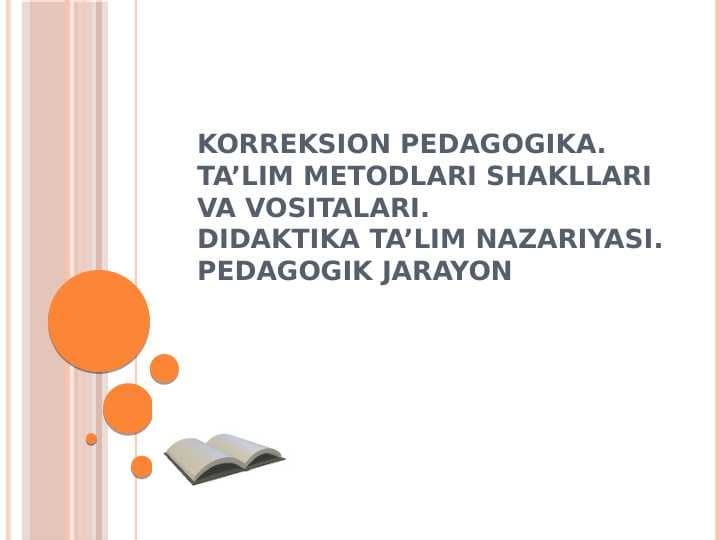 Korreksion pedagogika.Ta’lim metodlari shakllari va vositalari. Didaktika ta’lim nazariyasi. Pedagogik jarayon