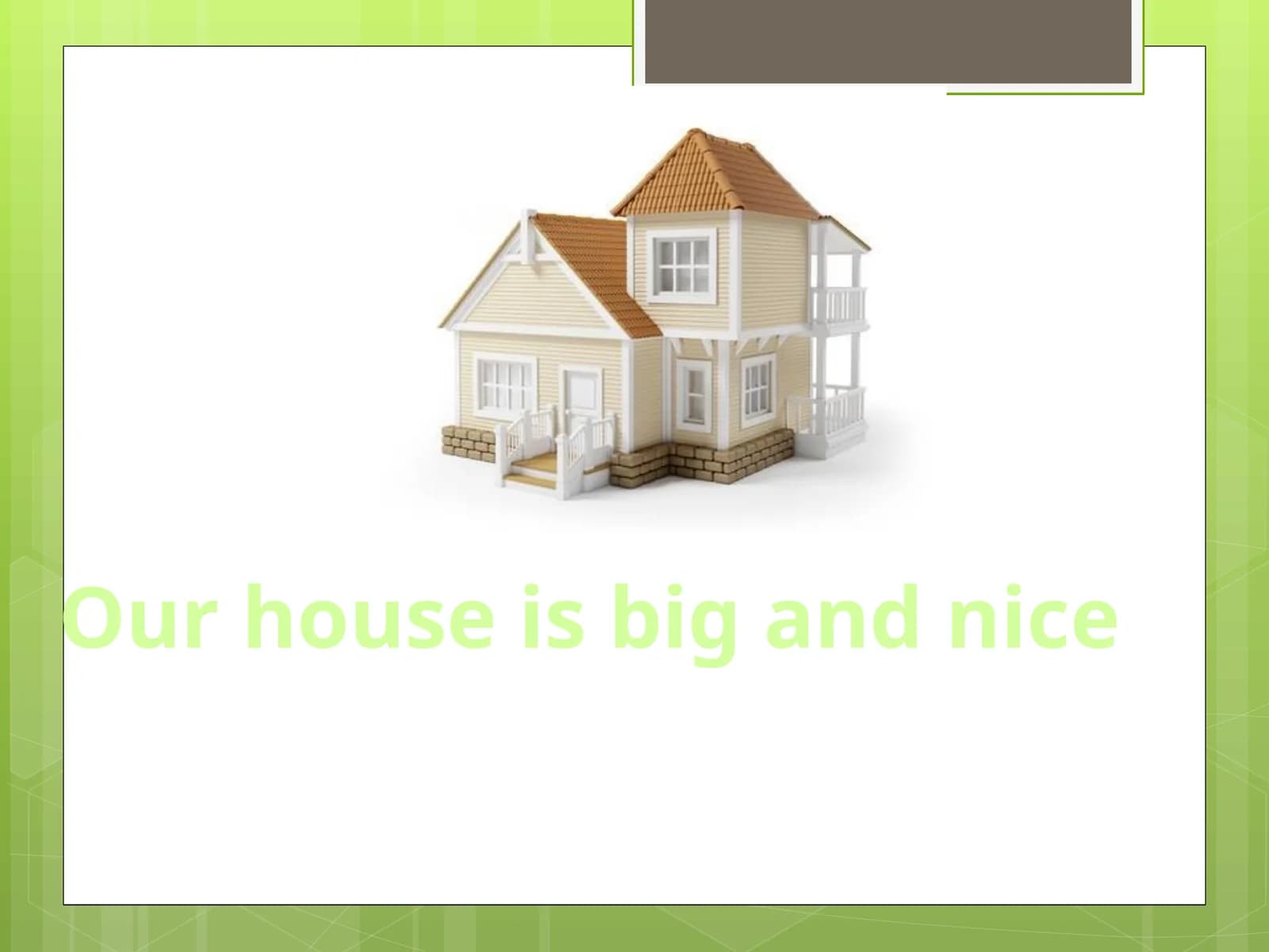 Our house is big and nice