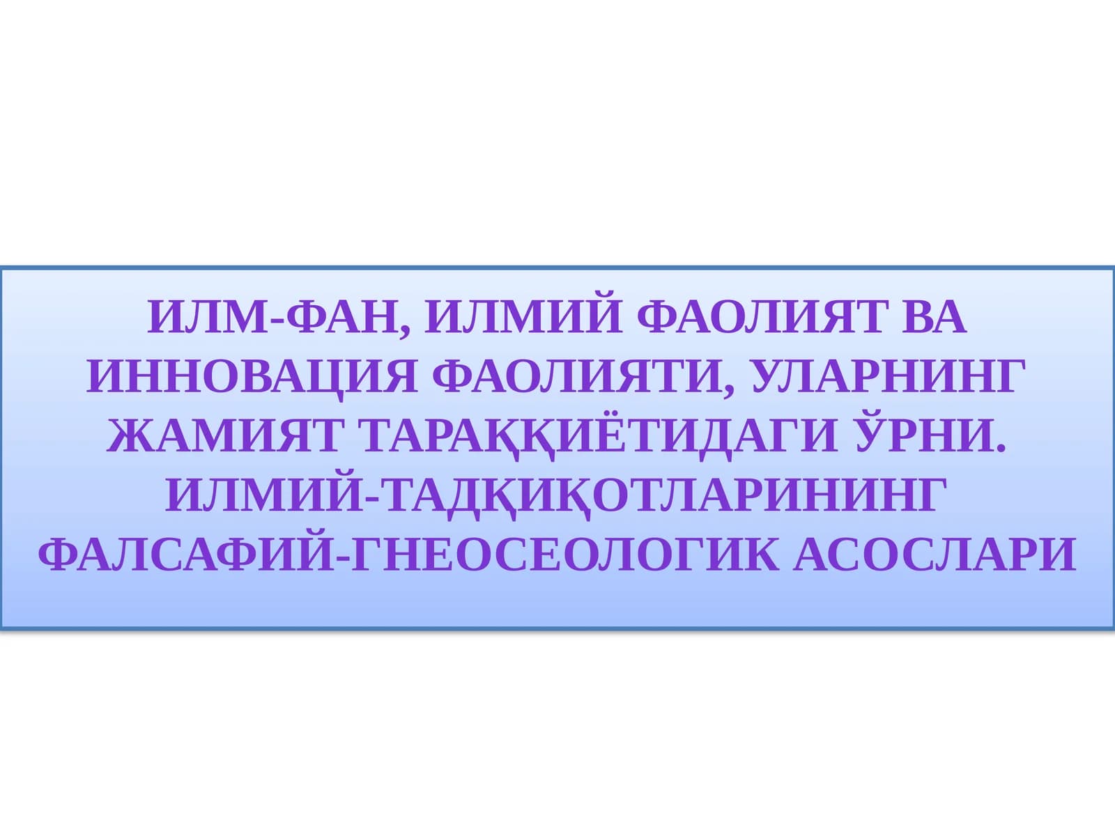 Илм-фан, илмий фаолият ВА ИННОВАЦИЯ ФАОЛИЯТИ, уларнинг жамият тараққиётидаги ўрни. ИЛМИЙ-ТАДҚИҚОТЛАРИНИНГ ФАЛСАФИЙ-ГНЕОСЕОЛОГИК АСОСЛАРИ