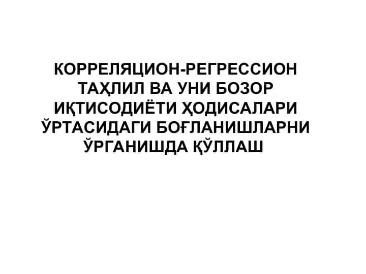 КОРРЕЛЯЦИОН-РЕГРЕССИОН ТАҲЛИЛ ВА УНИ БОЗОР ИҚТИСОДИЁТИ ҲОДИСАЛАРИ ЎРТАСИДАГИ БОҒЛАНИШЛАРНИ ЎРГАНИШДА ҚЎЛЛАШ
