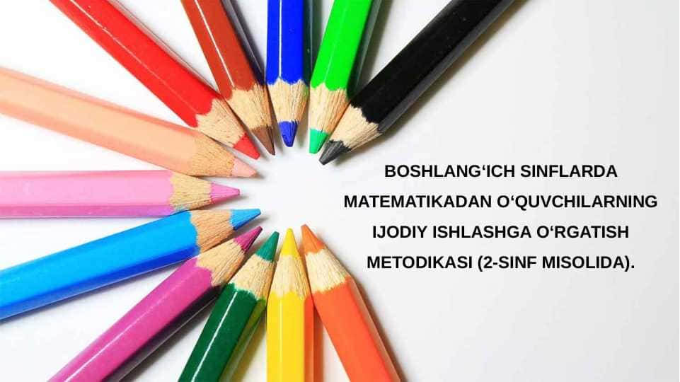 BOSHLANG‘ICH SINFLARDA MATEMATIKADAN O‘QUVCHILARNING IJODIY ISHLASHGA O‘RGATISH METODIKASI (2-SINF MISOLIDA)