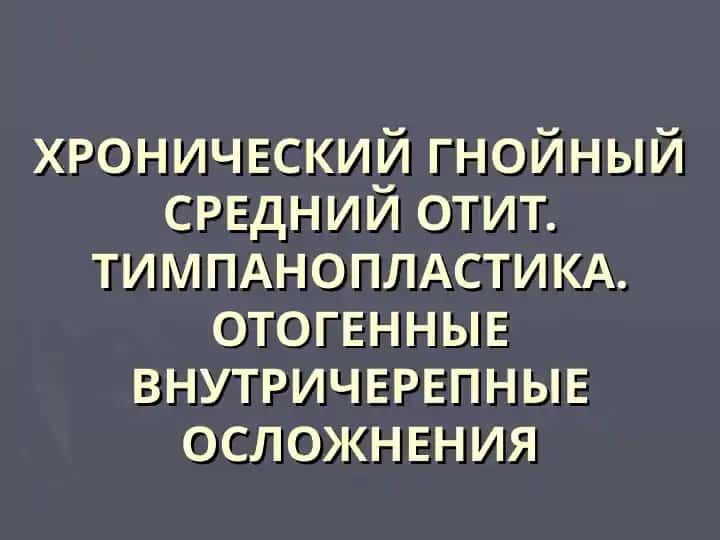 ХРОНИЧЕСКИЙ ГНОЙНЫЙ СРЕДНИЙ ОТИТ