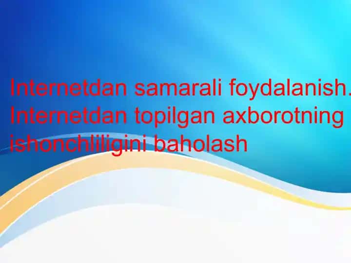 Internetdan samarali foydalanish. Internetdan topilgan axborotning ishonchliligini baholash
