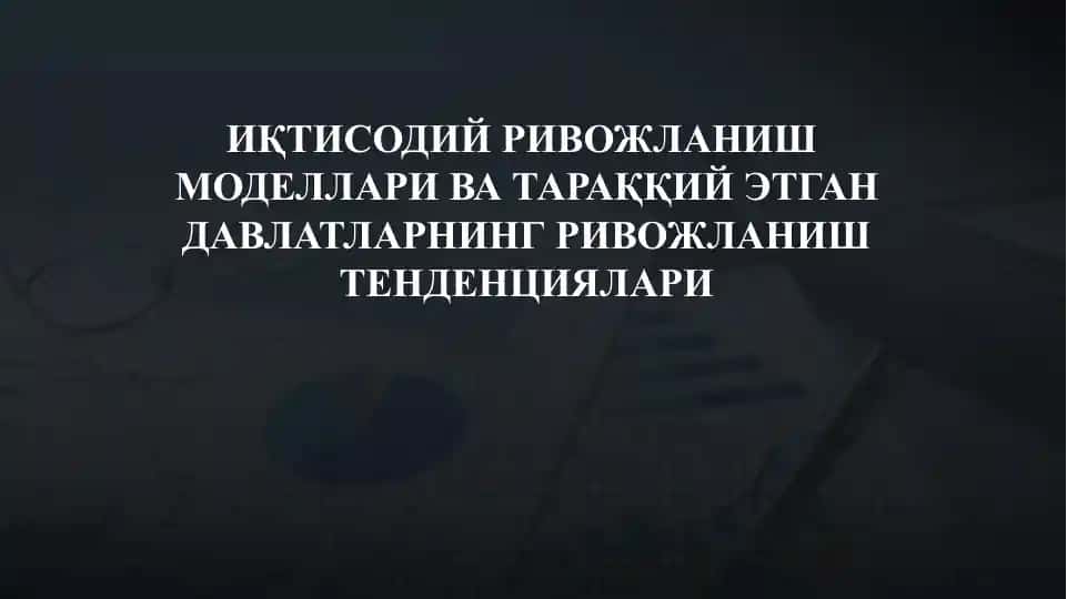 ИқТИСОДИЙ РИВОЖЛАНИШ МОДЕЛЛАРИ ВА ТАРАҚҚИЙ ЭТГАН ДАВЛАТЛАРНИНГ РИВОЖЛАНИШ ТЕНДЕНЦИЯЛАРИ
