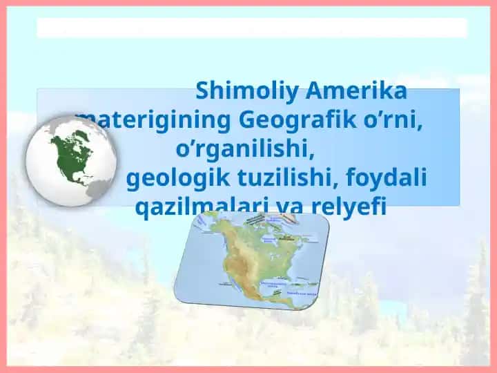 Shimoliy Amerika materigining Geografik o’rni, o’rganilishi, geologik tuzilishi, foydali qazilmalari va relyefi