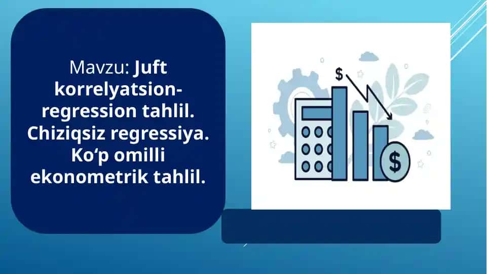 Juft korrelyatsion-regression tahlil. Chiziqsiz regressiya. Ko‘p omilli ekonometrik tahlil.