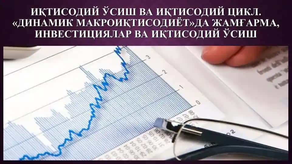 ИқТисодий Ўсиш ва ИқТисодий Цикл.«Динамик МакроИқТисодиёт»да Жамғарма, Инвестициялар ва ИқТисодий Ўсиш