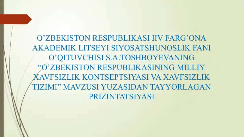 O’ZBEKISTON RESPUBLIKASI IIV FARG’ONA AKADEMIK LITSEYI SIYOSATSHUNOSLIK FANI O’QITUVCHISI S.A.TOSHBOYEVANING “O’ZBEKISTON RESPUBLIKASINING MILLIY XAVFSIZLIK KONTSEPTSIYASI VA XAVFSIZLIK TIZIMI” PRIZENTATSIYASI