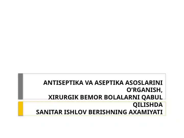 ANTISEPTIKA VA ASEPTIKA ASOSLARINI O’RGANISH, XIRURGIK BEMOR BOLALARNI QABUL QILISHDA SANITAR ISHLOV BERISHNING AXAMIYATI