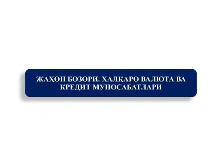 ЖАҲОН БОЗОРИ. ХАЛҚАРО ВАЛЮТА ВА КРЕДИТ МУНОСАБАТЛАРИ
