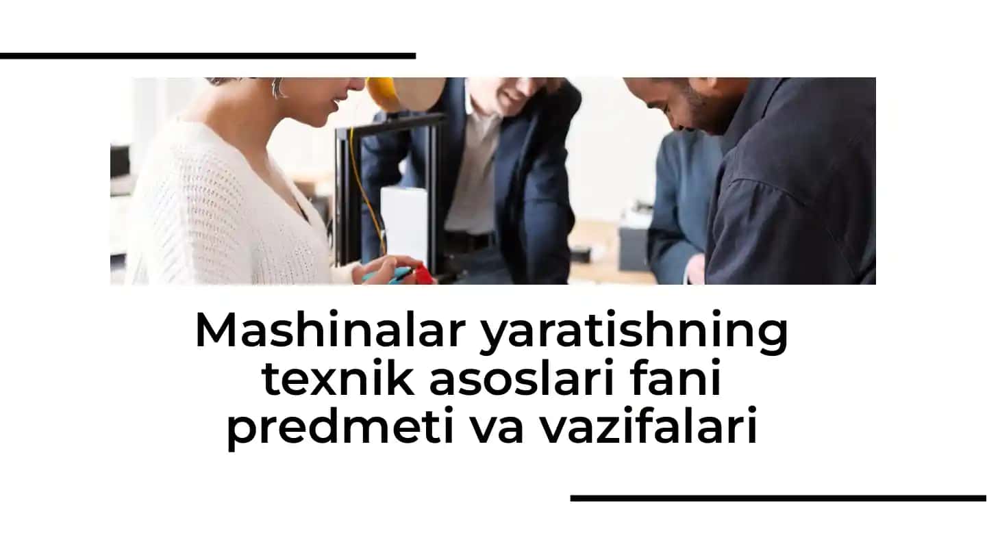 Mashinalar yaratishning texnik asoslari fani predmeti va vazifalari