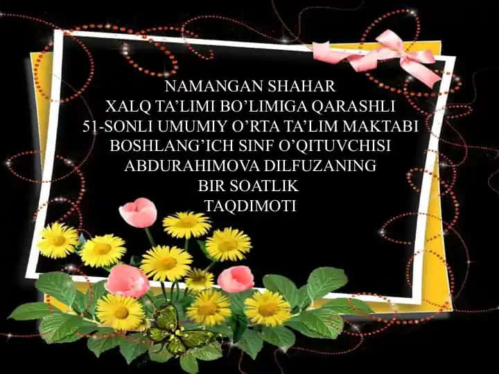 NAMANGAN SHAHAR XALQ TA’LIMI BO’LIMIGA QARASHLI 51-SONLI UMUMIY O’RTA TA’LIM MAKTABI BOSHLANG’ICH SINF O’QITUVCHISI ABDURAHIMOVA DILFUZANING BIR SOATLIK TAQDIMOTI