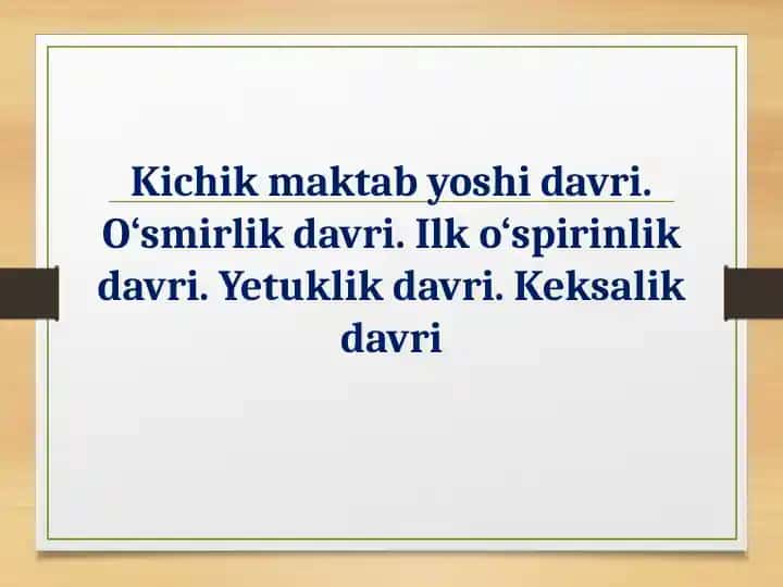 Kichik maktab yoshi davri. O‘smirlik davri. Ilk o‘spirinlik davri. Yetuklik davri. Keksalik davri