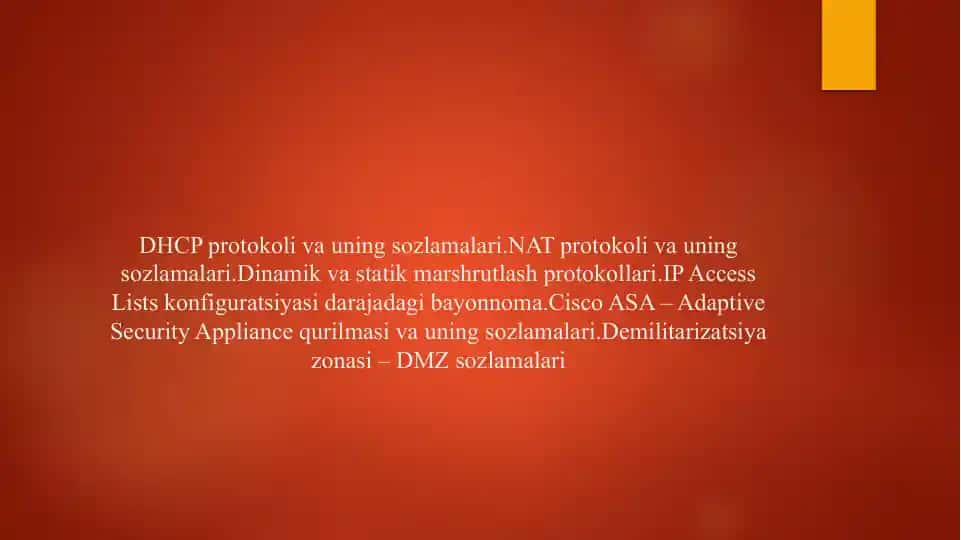 DHCP protokoli va uning sozlamalari.NAT protokoli va uning sozlamalari.Dinamik va statik marshrutlash protokollari.IP Access Lists konfiguratsiyasi darajadagi bayonnoma.Cisco ASA – Adaptive Security Appliance qurilmasi va uning sozlamalari.Demilitarizatsiya zonasi – DMZ sozlamalari