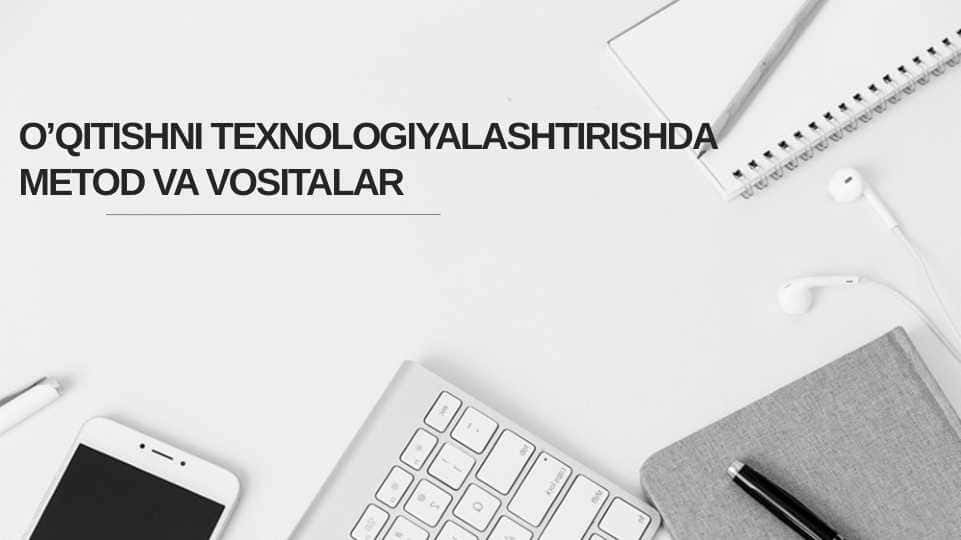 O’QITISHNI TEXNOLOGIYALASHTIRISHDA METOD VA VOSITALAR