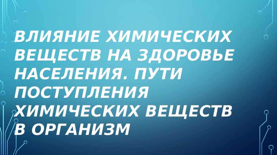 ВЛИЯНИЕ ХИМИЧЕСКИХ ВЕЩЕСТВ НА ЗДОРОВЬЕ НАСЕЛЕНИЯ. ПУТИ ПОСТУПЛЕНИЯ ХИМИЧЕСКИХ ВЕЩЕСТВ В ОРГАНИЗМ