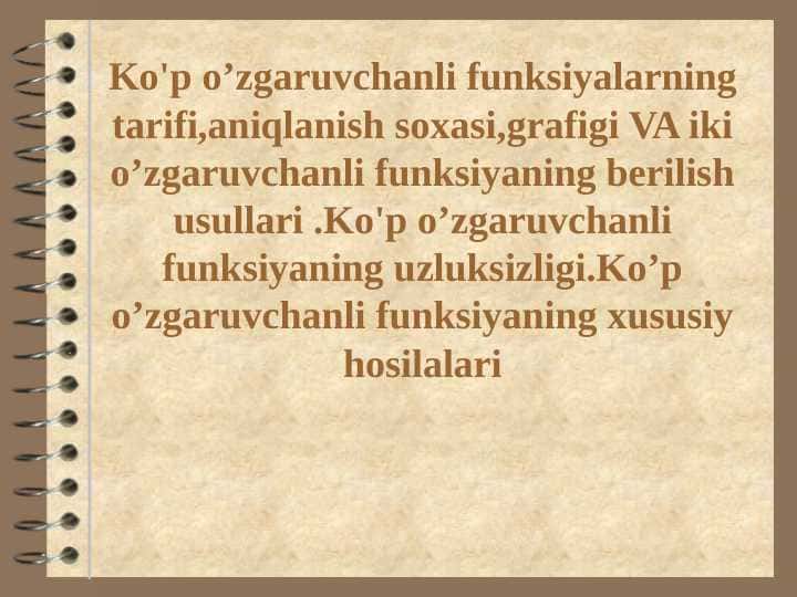 Ko'p o’zgaruvchanli funksiyalarning tarifi,aniqlanish soxasi,grafigi VA iki o’zgaruvchanli funksiyaning berilish usullari .Ko'p o’zgaruvchanli funksiyaning uzluksizligi.Ko’p o’zgaruvchanli funksiyaning xususiy hosilalari