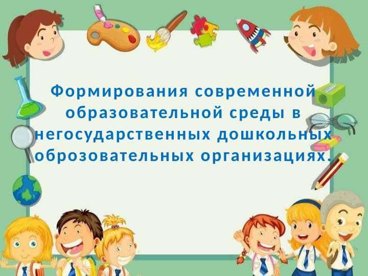 Формирования современной образовательной среды в негосударственных дошкольных оброзовательных организациях