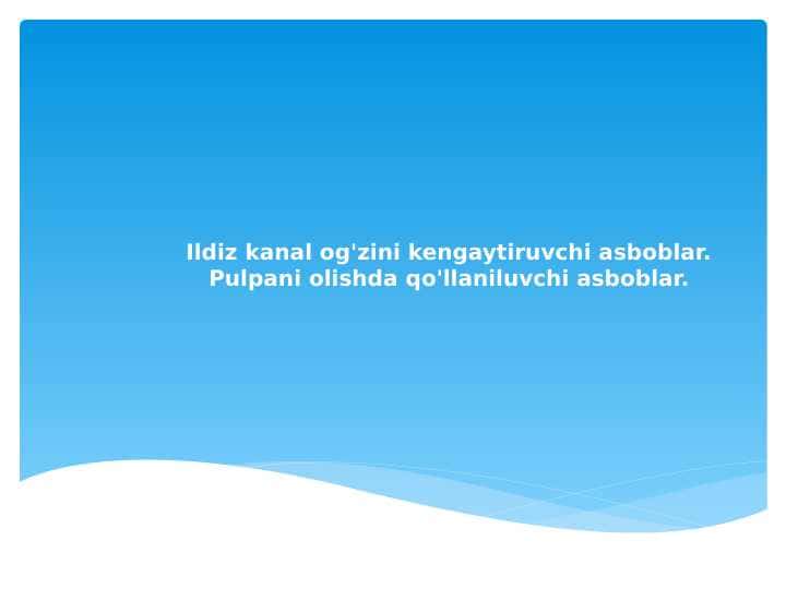 Ildiz kanal og'zini kengaytiruvchi asboblar.
Pulpani olishda qo'llaniluvchi asboblar.