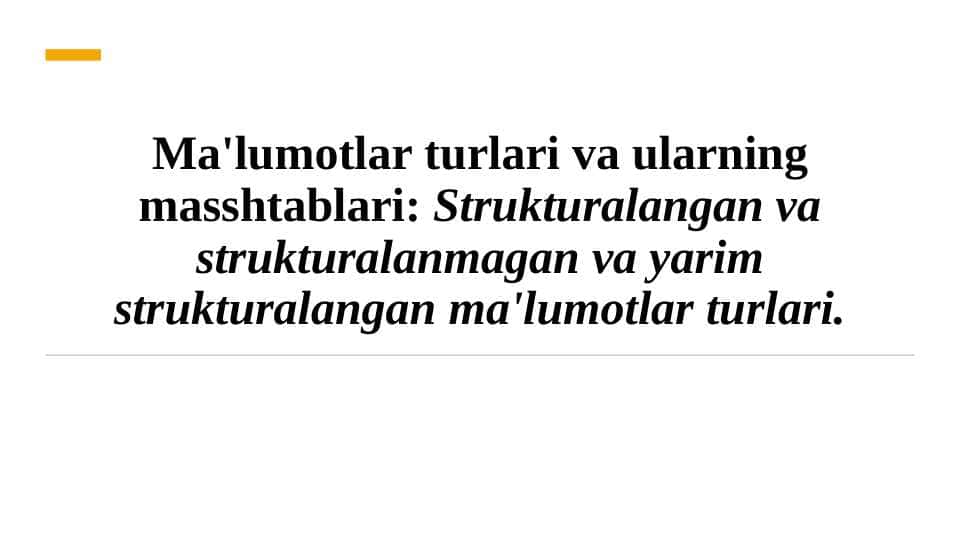 Ma'lumotlar turlari va ularning masshtablari: Strukturalangan va strukturalanmagan va yarim strukturalangan ma'lumotlar turlari.