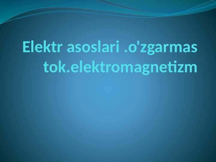 Elektr asoslari .o'zgarmas tok.elektromagnetizm