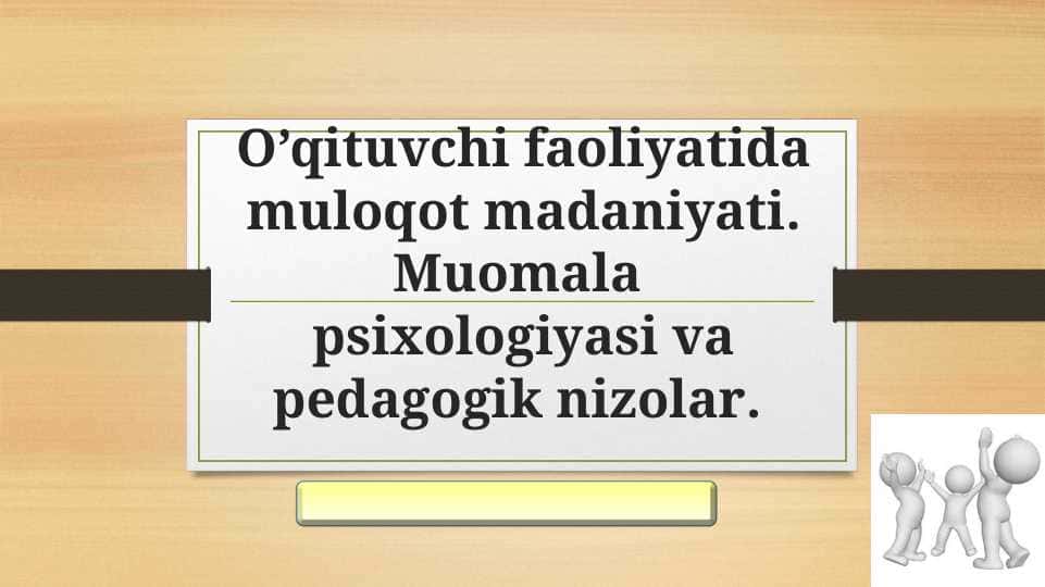 O’qituvchi faoliyatida muloqot madaniyati. Muomala psixologiyasi va pedagogik nizolar.