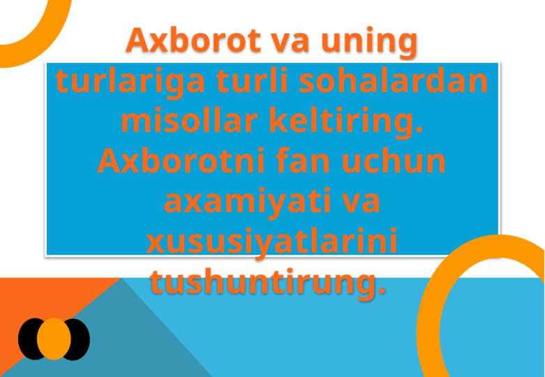 Axborot va uning turlariga turli sohalardan misollar keltiring. Axborotni fan uchun axamiyati va xususiyatlarini tushuntirung.