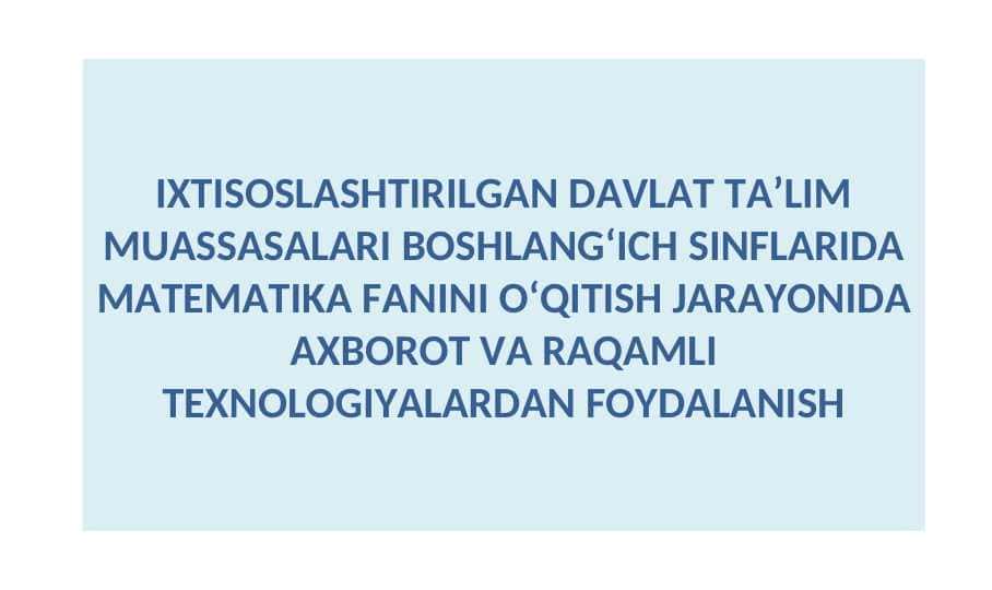 IXTISOSLASHTIRILGAN DAVLAT TA’LIM MUASSASALARI BOSHLANG‘ICH SINFLARIDA MATEMATIKA FANINI О‘QITISH JARAYONIDA AXBOROT VA RAQAMLI TEXNOLOGIYALARDAN FOYDALANISH