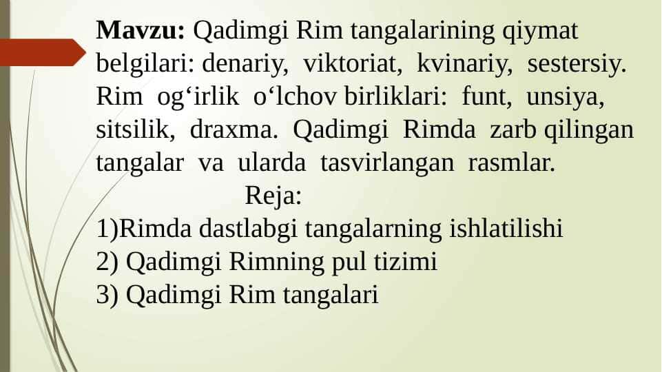 Qadimgi Rim tangalarining qiymat belgilari: denariy, viktoriat, kvinariy, sestersiy. Rim og‘irlik o‘lchov birliklari: funt, unsiya, sitsilik, draxma. Qadimgi Rimda zarb qilingan tangalar va ularda tasvirlangan rasmlar