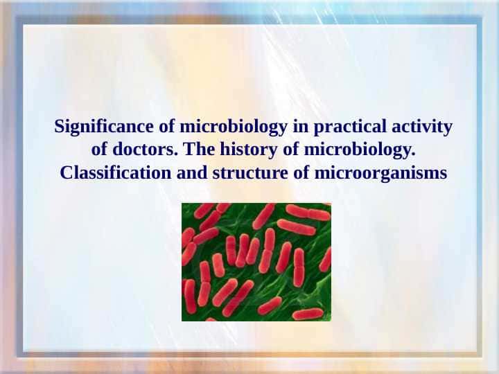 Significance of microbiology in practical activity of doctors. The history of microbiology. Classification and structure of microorganisms