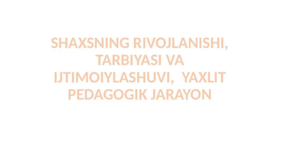 SHAXSNING RIVOJLANISHI, TARBIYASI VA IJTIMOIYLASHUVI, YAXLIT PEDAGOGIK JARAYON
