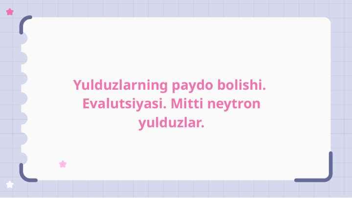 Yulduzlarning paydo bolishi. Evalutsiyasi. Mitti neytron yulduzlar.