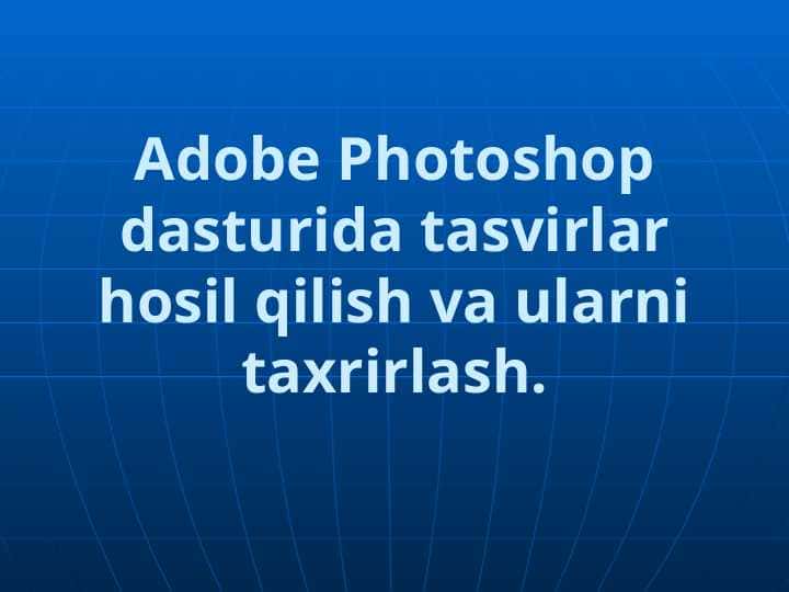 Adobe Photoshop dasturida tasvirlar hosil qilish va ularni taxrirlash.