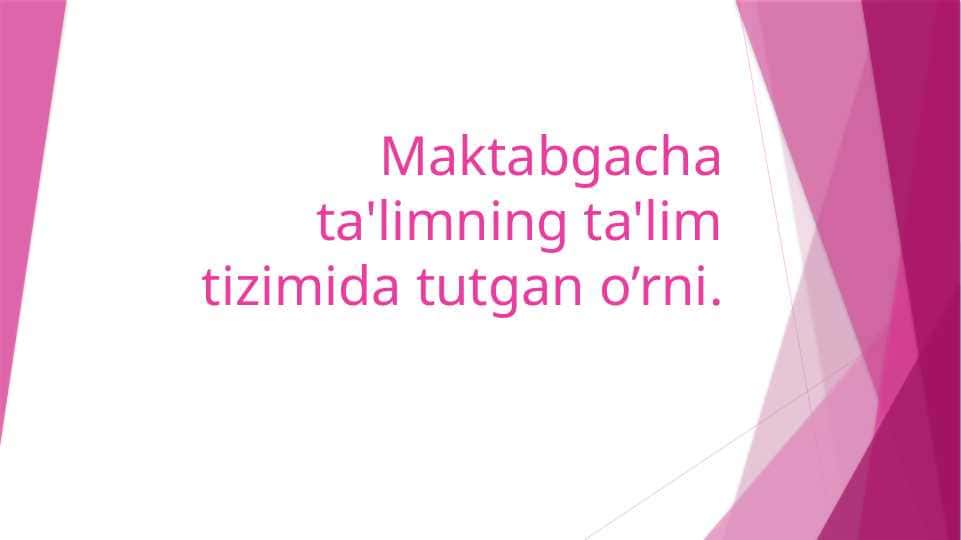 Maktabgacha ta'limning ta'lim tizimida tutgan o’rni.
