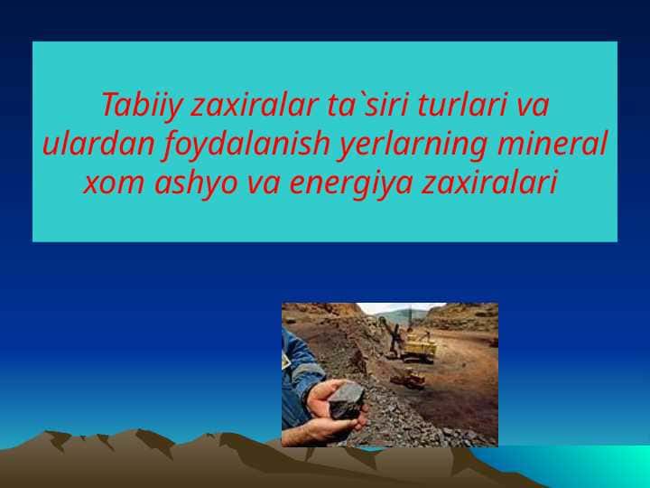 Tabiiy zaxiralar ta`siri turlari va ulardan foydalanish yerlarning mineral xom ashyo va energiya zaxiralari