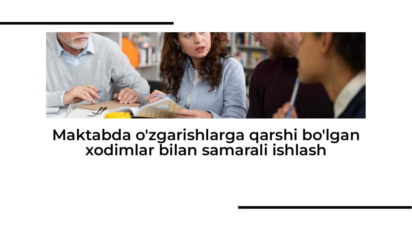 Maktabda o'zgarishlarga qarshi bo'lgan xodimlar bilan samarali ishlash