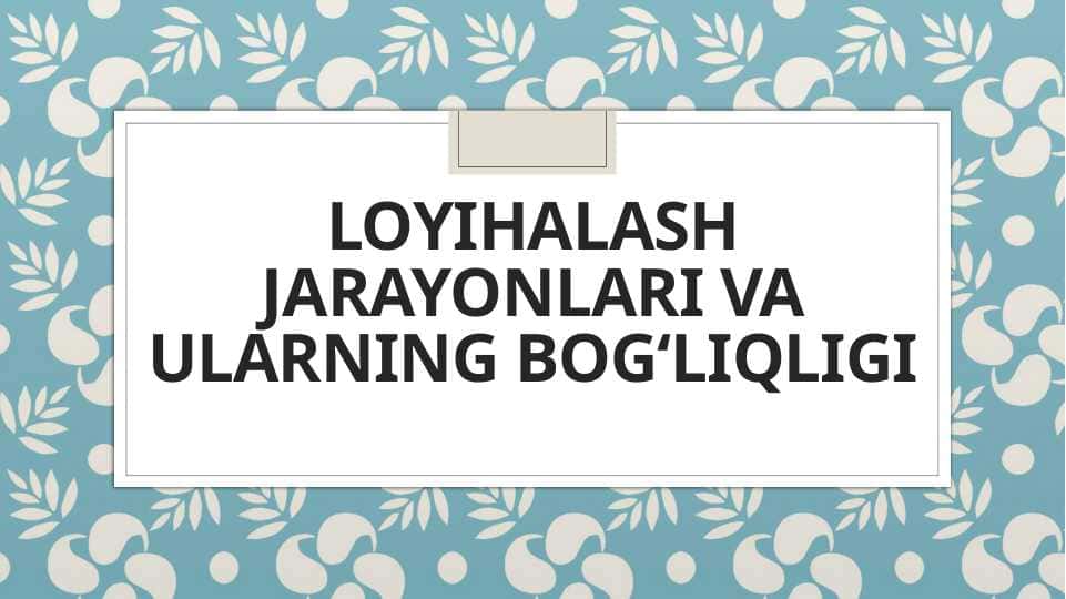 Loyihalash jarayonlari va ularning bog‘liqligi