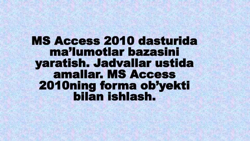 MS Access 2010 dasturida ma’lumotlar bazasini yaratish. Jadvallar ustida amallar. MS Access 2010ning forma ob’yekti bilan ishlash.