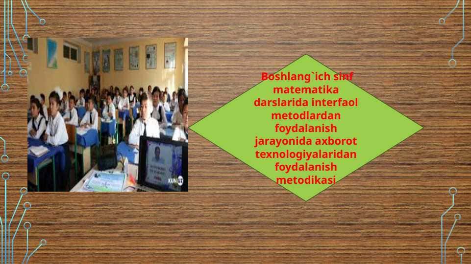 Boshlang`ich sinf matematika darslarida interfaol metodlardan foydalanish jarayonida axborot texnologiyalaridan foydalanish metodikasi