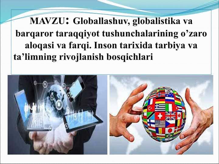 Globallashuv, globalistika va barqaror taraqqiyot tushunchalarining o’zaro aloqasi va farqi. Inson tarixida tarbiya va ta’limning rivojlanish bosqichlari