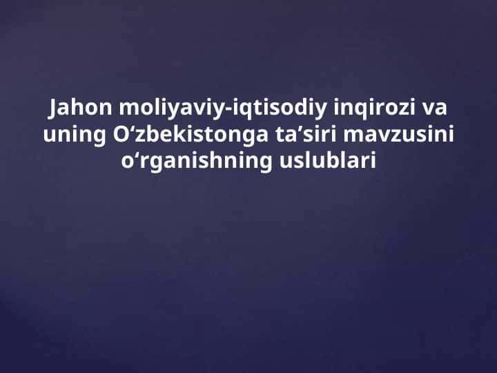 Jahon moliyaviy-iqtisodiy inqirozi va uning O‘zbekistonga ta’siri mavzusini o‘rganishning uslublari