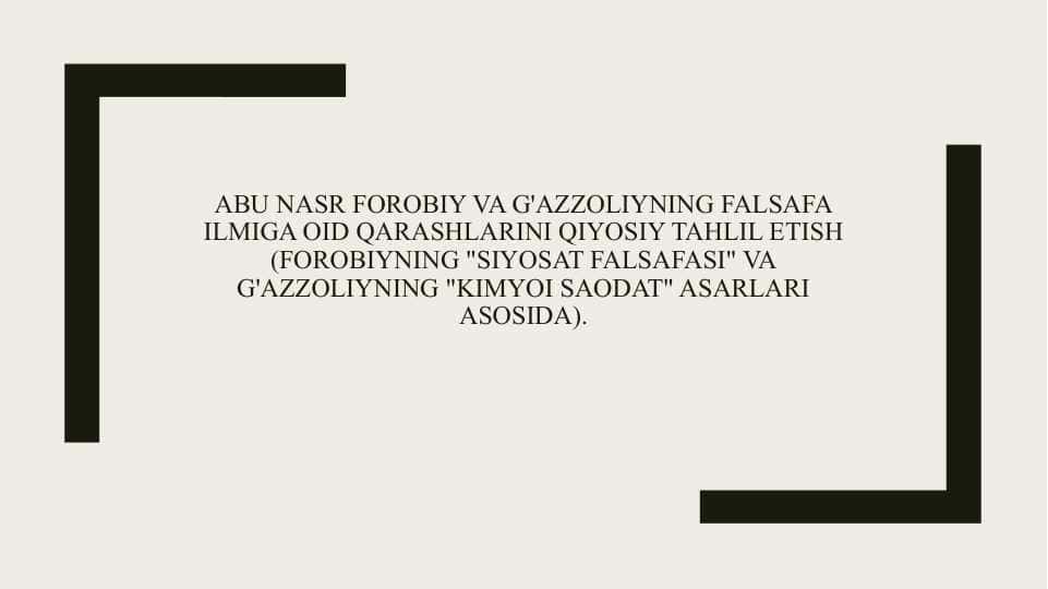 Abu Nasr Forobiy va G'azzoliyning falsafa ilmiga oid qarashlarini qiyosiy tahlil etish (Forobiyning "Siyosat falsafasi" va G'azzoliyning "Kimyoi saodat" asarlari asosida).