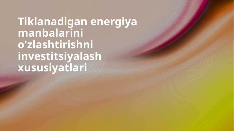 Tiklanadigan energiya manbalarini o'zlashtirishni investitsiyalash xususiyatlari