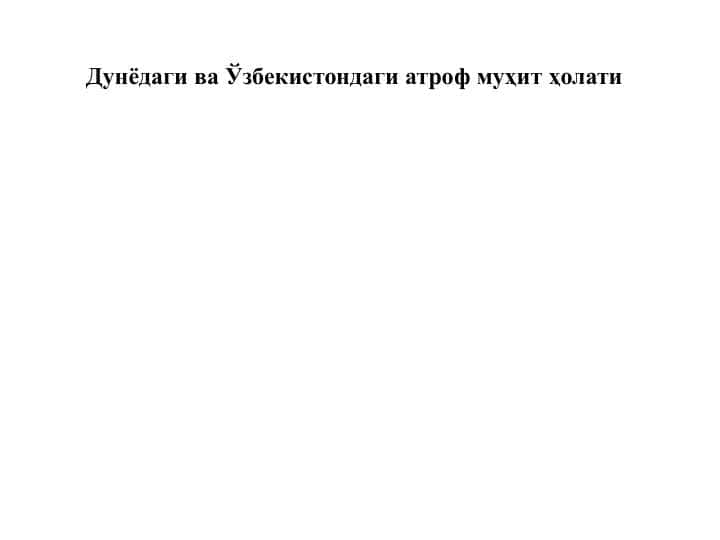 Дунёдаги ва Ўзбекистондаги атроф муҳит ҳолати