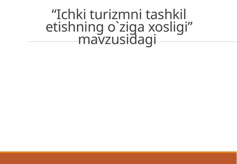 Ichki turizmni tashkil etishning o`ziga xosligi” mavzusidagi