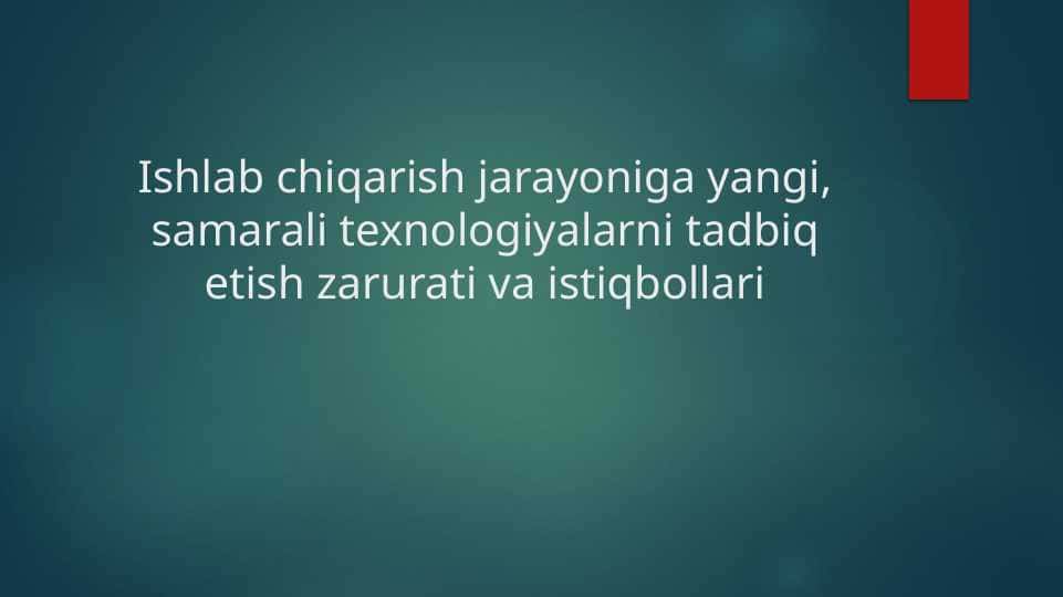Ishlab chiqarish jarayoniga yangi, samarali texnologiyalarni tadbiq etish zarurati va istiqbollari
