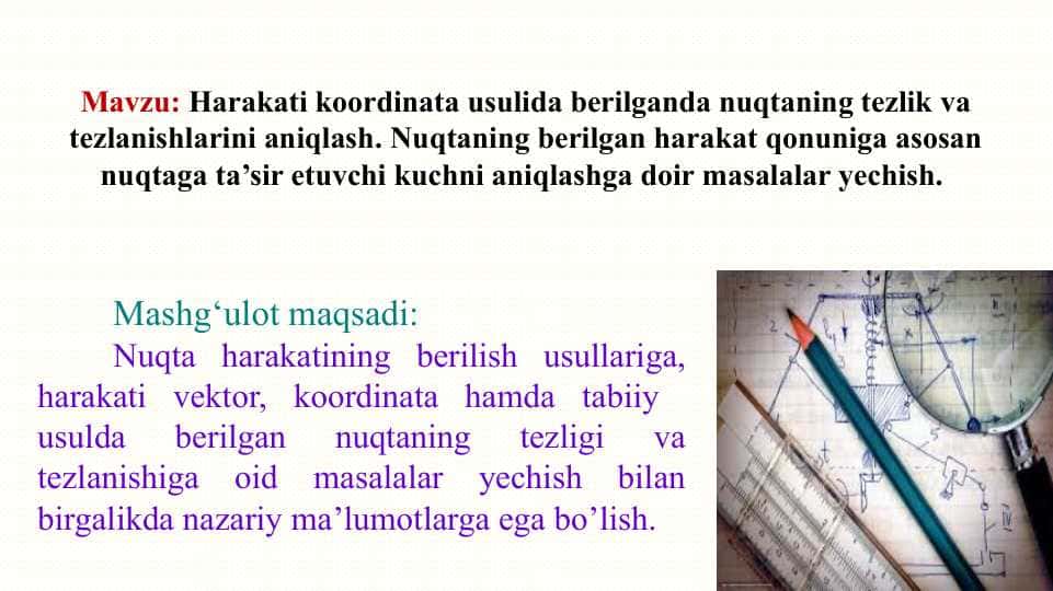 Harakati koordinata usulida berilganda nuqtaning tezlik va tezlanishlarini aniqlash. Nuqtaning berilgan harakat qonuniga asosan nuqtaga ta’sir etuvchi kuchni aniqlashga doir masalalar yechish.